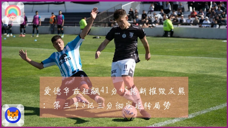 爱德华兹狂飙41分+5抢断摧毁灰熊：第三节3记三分彻底逆转局势