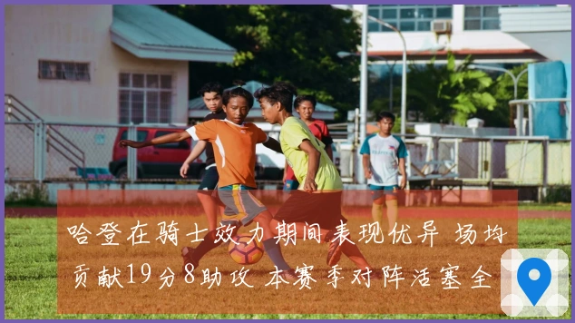 哈登在骑士效力期间表现优异 场均贡献19分8助攻 本赛季对阵活塞全胜3场