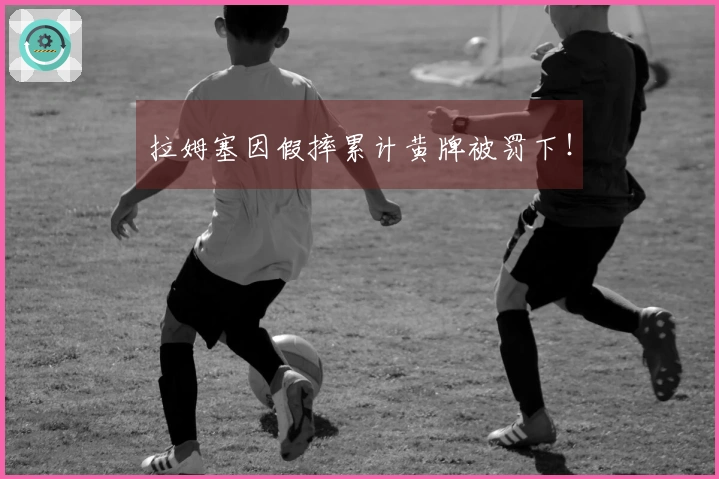 拉姆塞因假摔累计黄牌被罚下！