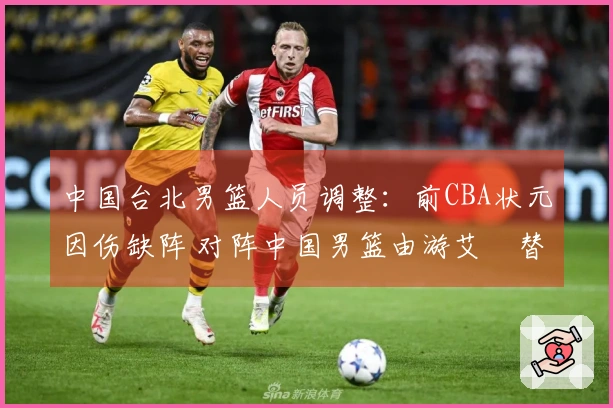 中国台北男篮人员调整：前CBA状元因伤缺阵 对阵中国男篮由游艾喆替补