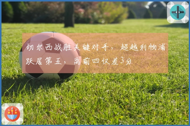 切尔西战胜关键对手，超越利物浦跃居第五，离前四仅差3分