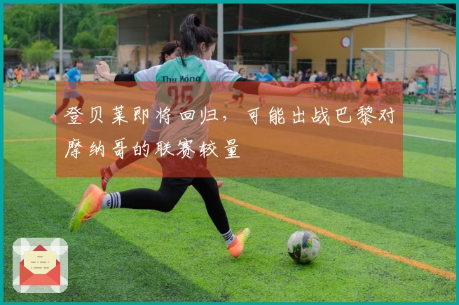 登贝莱即将回归，可能出战巴黎对摩纳哥的联赛较量