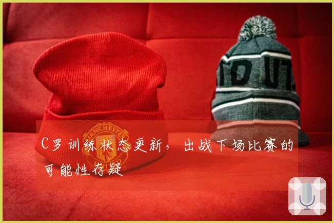 C罗训练状态更新，出战下场比赛的可能性存疑