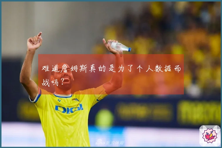 难道詹姆斯真的是为了个人数据而战吗？