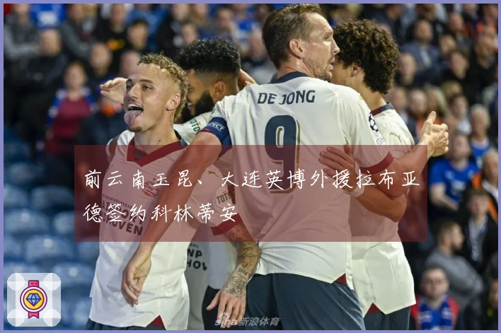 前云南玉昆、大连英博外援拉布亚德签约科林蒂安