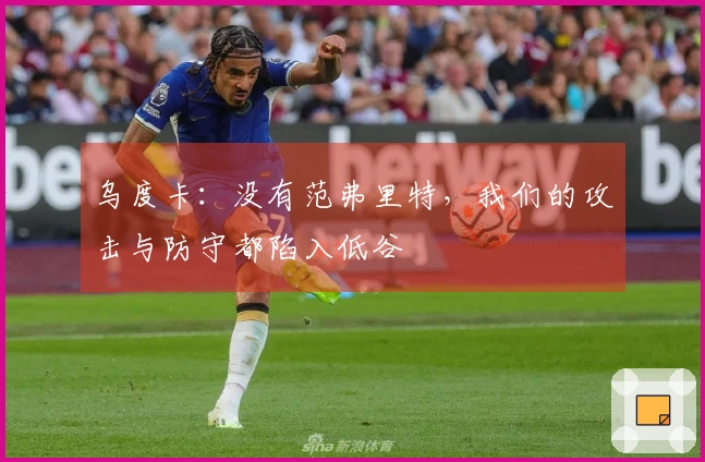 乌度卡：没有范弗里特，我们的攻击与防守都陷入低谷