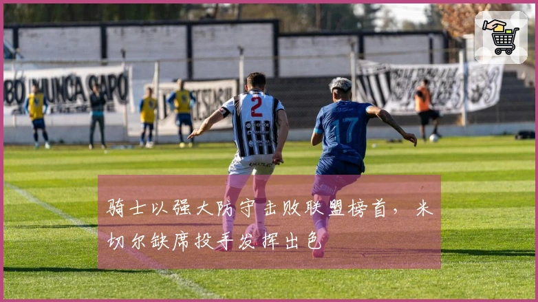 骑士以强大防守击败联盟榜首，米切尔缺席投手发挥出色