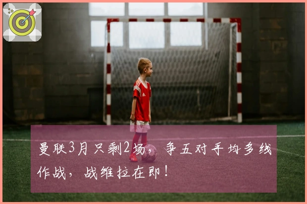 曼联3月只剩2场，争五对手均多线作战，战维拉在即！