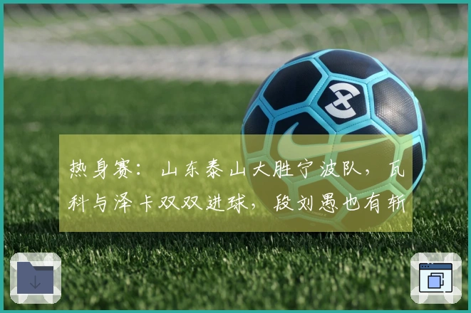 热身赛：山东泰山大胜宁波队，瓦科与泽卡双双进球，段刘愚也有斩获