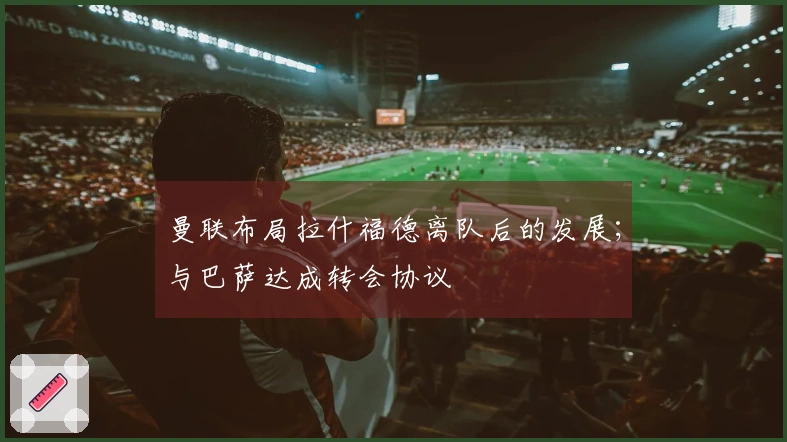 曼联布局拉什福德离队后的发展；与巴萨达成转会协议