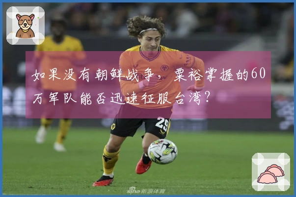 如果没有朝鲜战争，粟裕掌握的60万军队能否迅速征服台湾？
