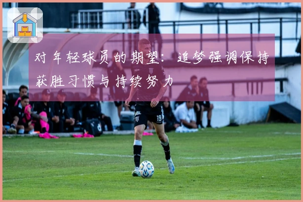 对年轻球员的期望：追梦强调保持获胜习惯与持续努力