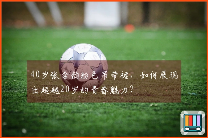 40岁张含韵粉色吊带裙，如何展现出超越20岁的青春魅力？