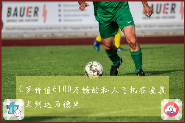 C罗价值6100万镑的私人飞机在凌晨1点到达马德里