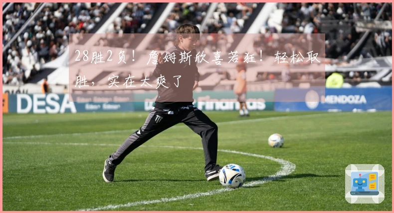 28胜2负！詹姆斯欣喜若狂！轻松取胜，实在太爽了