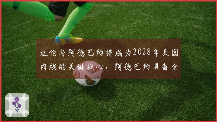 杜伦与阿德巴约将成为2028年美国内线的关键核心，阿德巴约具备全面技术