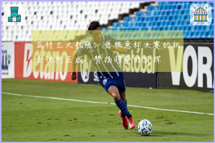 亚特兰大教练：晋级意杯决赛的机会仍然五成，赞扬穆萨的发挥