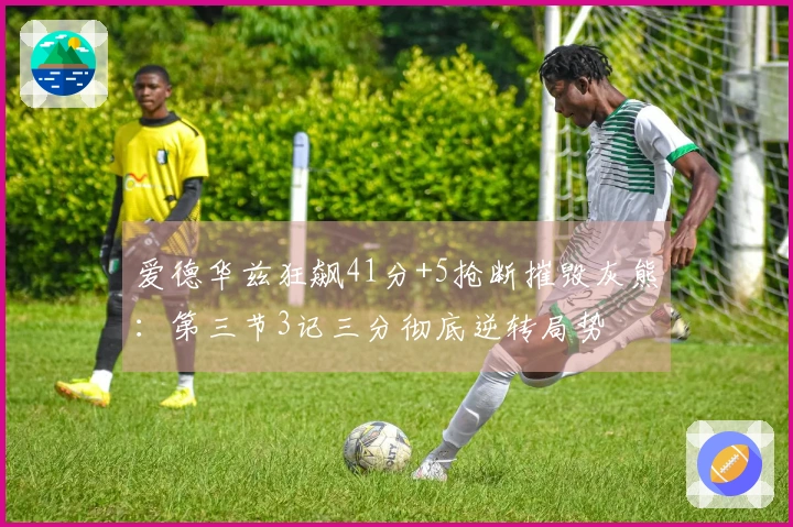 爱德华兹狂飙41分+5抢断摧毁灰熊：第三节3记三分彻底逆转局势