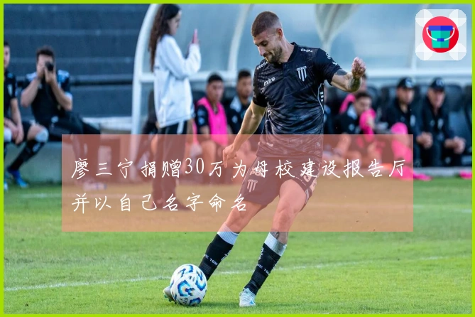 廖三宁捐赠30万为母校建设报告厅并以自己名字命名