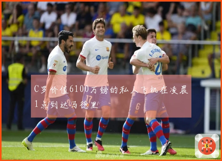 C罗价值6100万镑的私人飞机在凌晨1点到达马德里