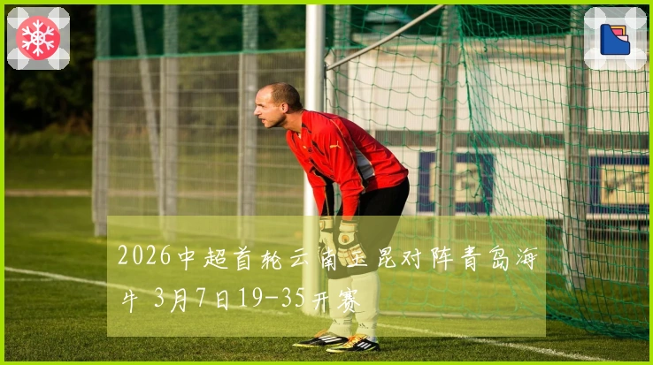 2026中超首轮云南玉昆对阵青岛海牛 3月7日19-35开赛