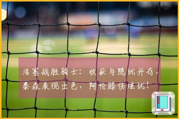 活塞战胜骑士：收获与隐忧并存，泰森表现出色，阿伦膝伤堪忧！