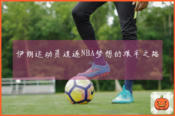 伊朗运动员追逐NBA梦想的艰辛之路